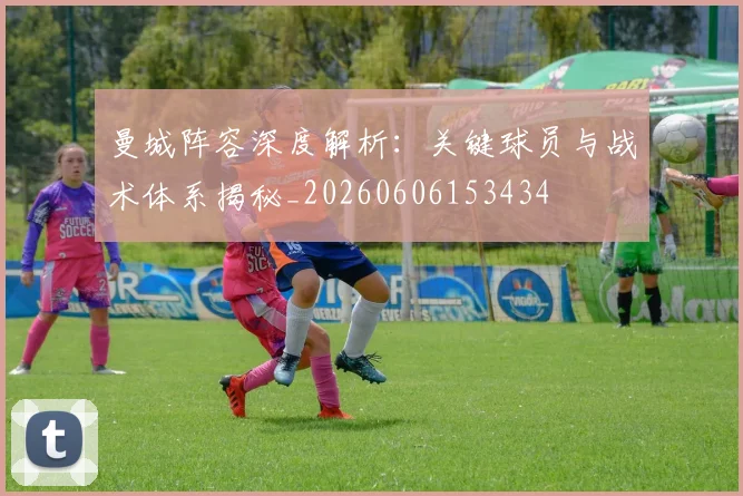 曼城阵容深度解析:关键球员与战术体系揭秘_20260606153434