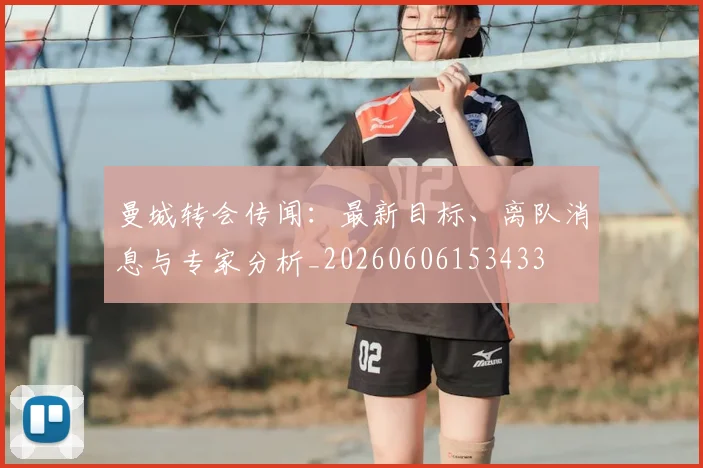 曼城转会传闻:最新目标、离队消息与专家分析_20260606153433