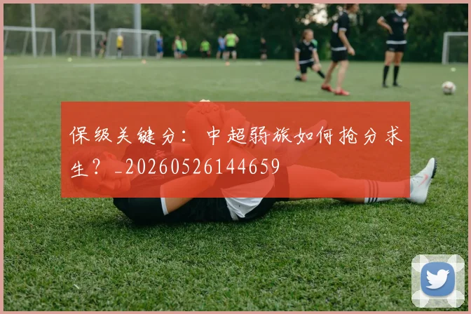 保级关键分:中超弱旅如何抢分求生?_20260526144659