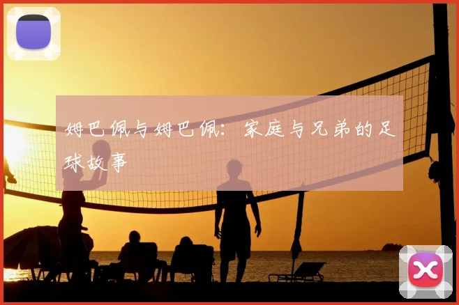 姆巴佩与姆巴佩:家庭与兄弟的足球故事