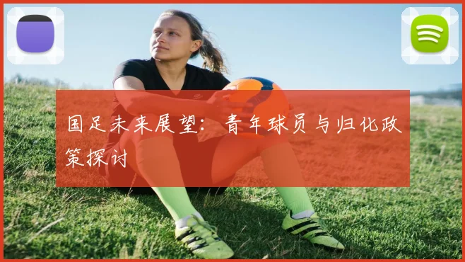 国足未来展望:青年球员与归化政策探讨