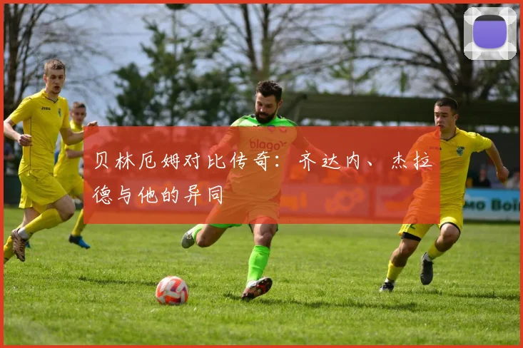 贝林厄姆对比传奇:齐达内、杰拉德与他的异同