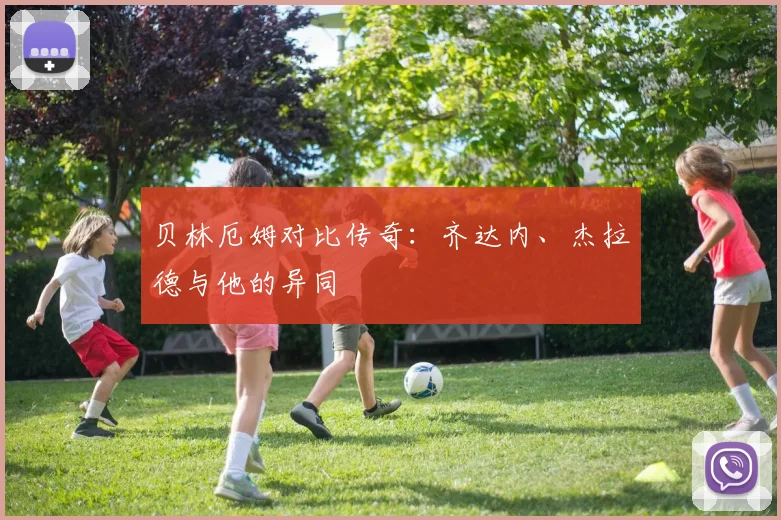 贝林厄姆对比传奇：齐达内、杰拉德与他的异同