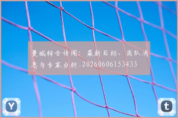 曼城转会传闻:最新目标、离队消息与专家分析_20260606153433
