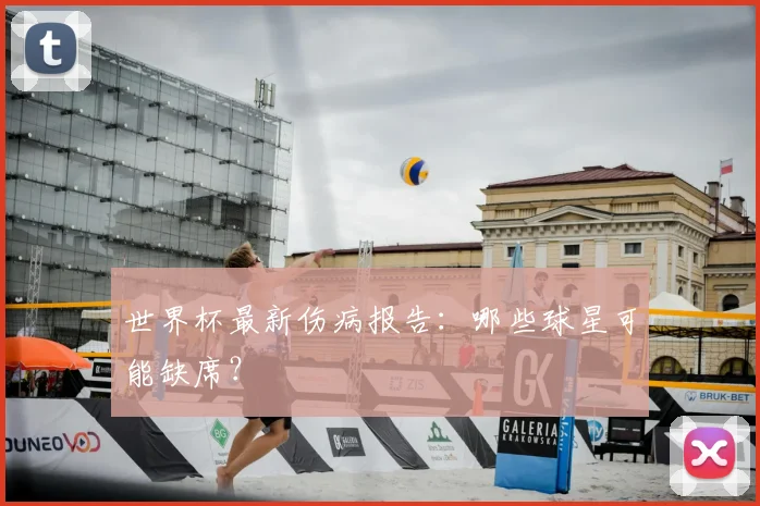 世界杯最新伤病报告:哪些球星可能缺席?
