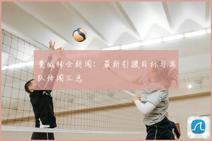 曼城转会新闻:最新引援目标与离队传闻汇总
