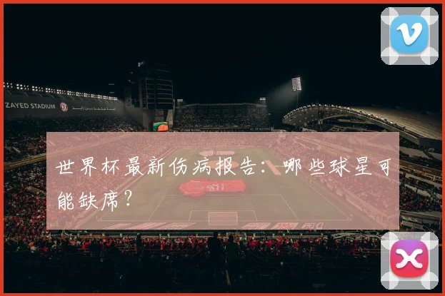 世界杯最新伤病报告:哪些球星可能缺席?