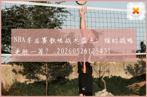 NBA季后赛教练战术盘点:谁的战略更胜一筹?_20260526125431