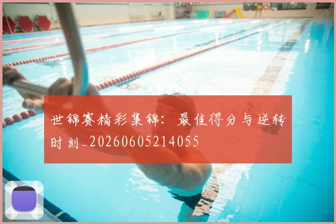 世锦赛精彩集锦:最佳得分与逆转时刻_20260605214055